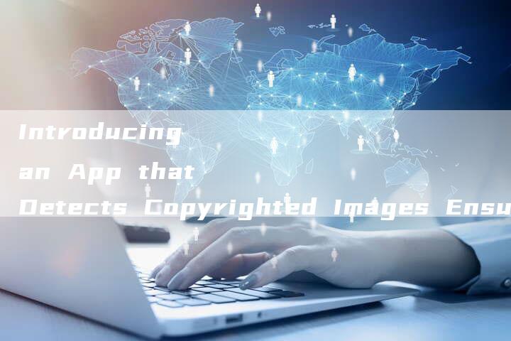 Introducing an App that Detects Copyrighted Images Ensure Your Visual Content is Legally Safe